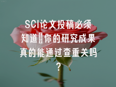 SCI论文投稿必须知道：你的研究成果真的能通过查重关吗？