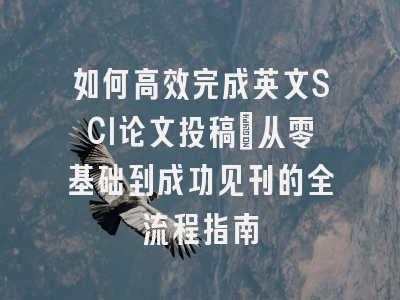 如何高效完成英文SCI论文投稿：从零基础到成功见刊的全流程指南