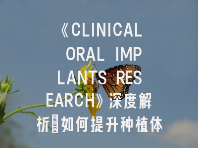 《CLINICAL ORAL IMPLANTS RESEARCH》深度解析：如何提升种植体论文录用率？