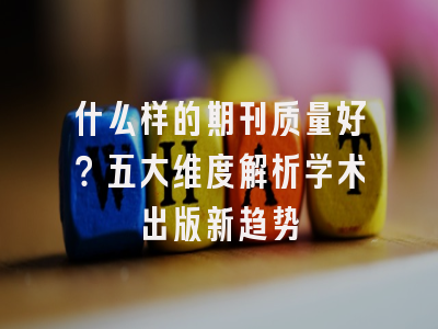 什么样的期刊质量好？五大维度解析学术出版新趋势