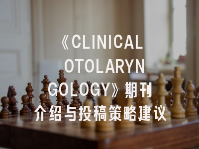 《CLINICAL OTOLARYNGOLOGY》期刊介绍与投稿策略建议