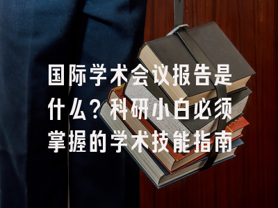 国际学术会议报告是什么？科研小白必须掌握的学术技能指南