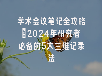 学术会议笔记全攻略：2024年研究者必备的5大三维记录法