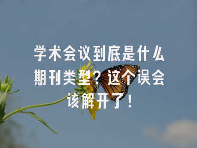 学术会议到底是什么期刊类型？这个误会该解开了！