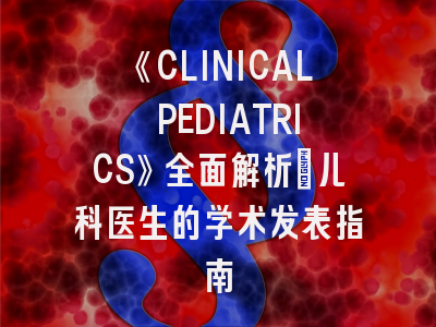《CLINICAL PEDIATRICS》全面解析：儿科医生的学术发表指南