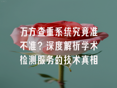 万方查重系统究竟准不准？深度解析学术检测服务的技术真相