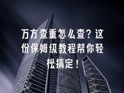 万方查重怎么查？这份保姆级教程帮你轻松搞定！