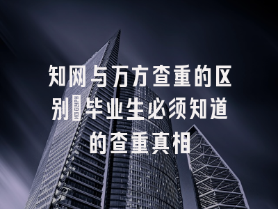 知网与万方查重的区别：毕业生必须知道的查重真相