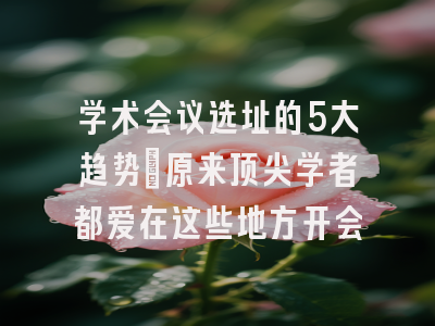 学术会议选址的5大趋势：原来顶尖学者都爱在这些地方开会