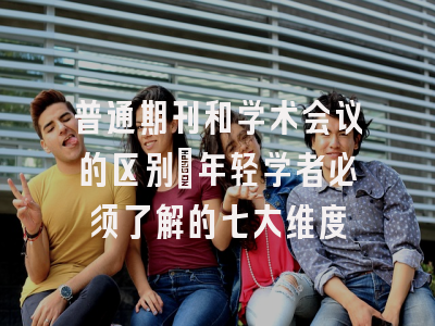 普通期刊和学术会议的区别：年轻学者必须了解的七大维度
