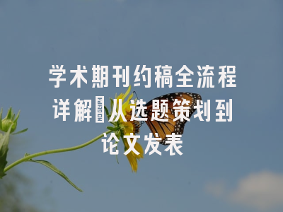 学术期刊约稿全流程详解：从选题策划到论文发表