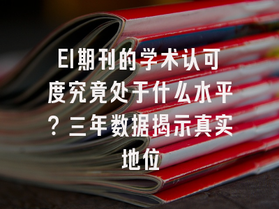 EI期刊的学术认可度究竟处于什么水平？三年数据揭示真实地位