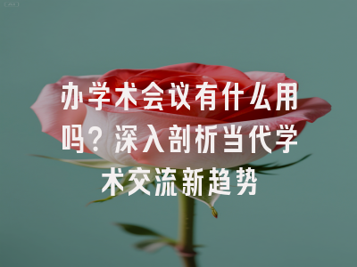 办学术会议有什么用吗？深入剖析当代学术交流新趋势