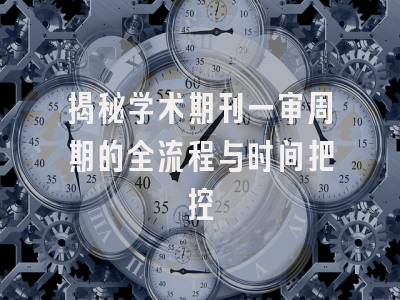 揭秘学术期刊一审周期的全流程与时间把控