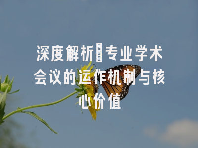 深度解析：专业学术会议的运作机制与核心价值