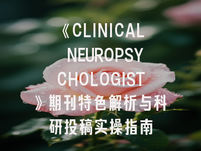 《CLINICAL NEUROPSYCHOLOGIST》期刊特色解析与科研投稿实操指南