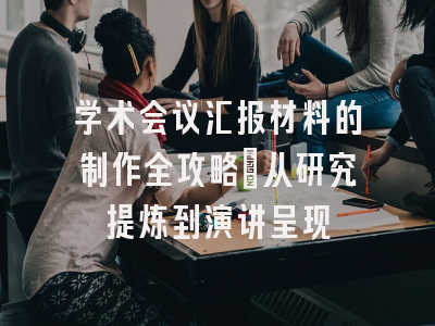 学术会议汇报材料的制作全攻略：从研究提炼到演讲呈现