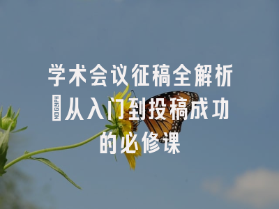 学术会议征稿全解析：从入门到投稿成功的必修课