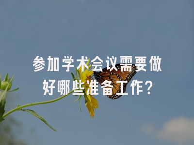 参加学术会议需要做好哪些准备工作？