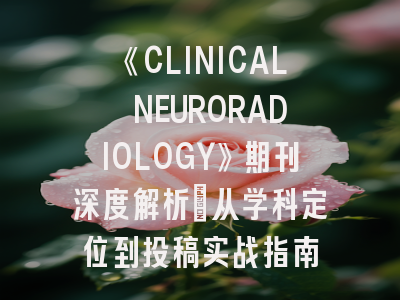 《CLINICAL NEURORADIOLOGY》期刊深度解析：从学科定位到投稿实战指南