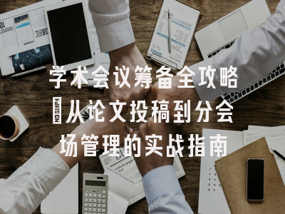 学术会议筹备全攻略：从论文投稿到分会场管理的实战指南