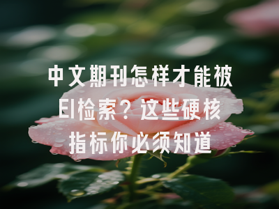 中文期刊怎样才能被EI检索？这些硬核指标你必须知道