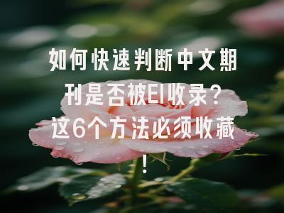 如何快速判断中文期刊是否被EI收录？这6个方法必须收藏！