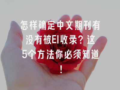 怎样确定中文期刊有没有被EI收录？这5个方法你必须知道！