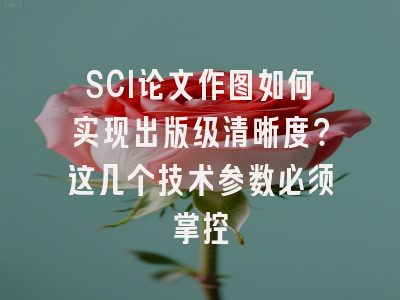 SCI论文作图如何实现出版级清晰度？这几个技术参数必须掌控