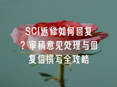 SCI返修如何回复？审稿意见处理与回复信撰写全攻略