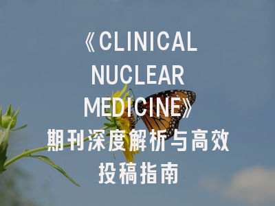 《CLINICAL NUCLEAR MEDICINE》期刊深度解析与高效投稿指南