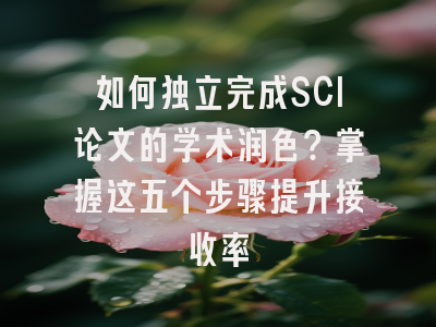 如何独立完成SCI论文的学术润色？掌握这五个步骤提升接收率