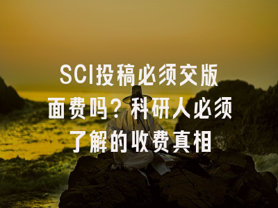 SCI投稿必须交版面费吗？科研人必须了解的收费真相