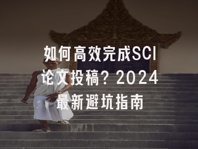 如何高效完成SCI论文投稿？2024最新避坑指南