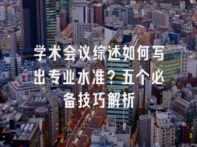 学术会议综述如何写出专业水准？五个必备技巧解析