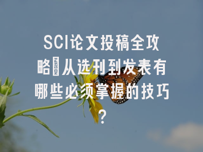 SCI论文投稿全攻略：从选刊到发表有哪些必须掌握的技巧？