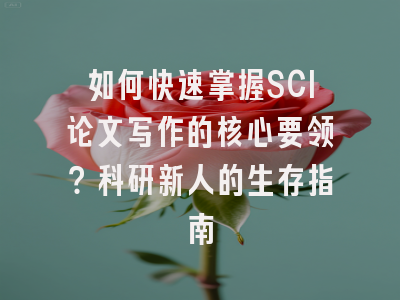 如何快速掌握SCI论文写作的核心要领？科研新人的生存指南