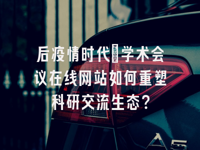 后疫情时代：学术会议在线网站如何重塑科研交流生态？
