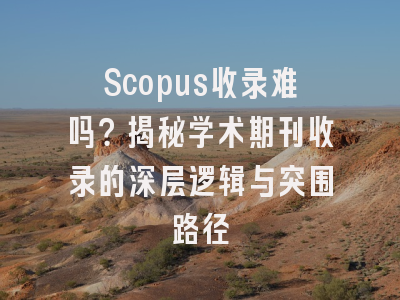 Scopus收录难吗？揭秘学术期刊收录的深层逻辑与突围路径