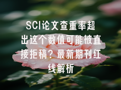SCI论文查重率超出这个数值可能被直接拒稿？最新期刊红线解析
