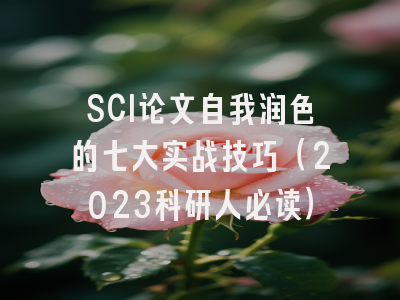 SCI论文自我润色的七大实战技巧（2023科研人必读）
