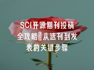 SCI开源期刊投稿全攻略：从选刊到发表的关键步骤
