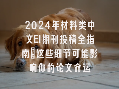 2024年材料类中文EI期刊投稿全指南：这些细节可能影响你的论文命运