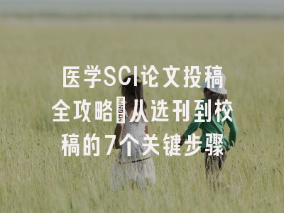 医学SCI论文投稿全攻略：从选刊到校稿的7个关键步骤