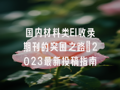 国内材料类EI收录期刊的突围之路：2023最新投稿指南