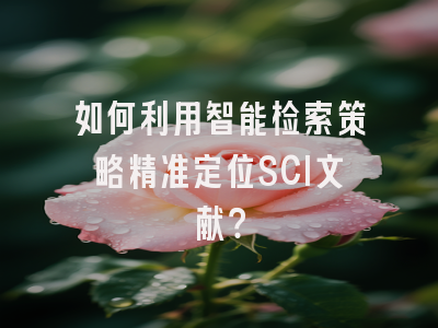如何利用智能检索策略精准定位SCI文献？