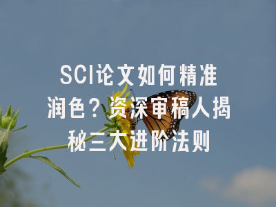 SCI论文如何精准润色？资深审稿人揭秘三大进阶法则