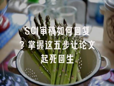 SCI审稿如何回复？掌握这五步让论文起死回生