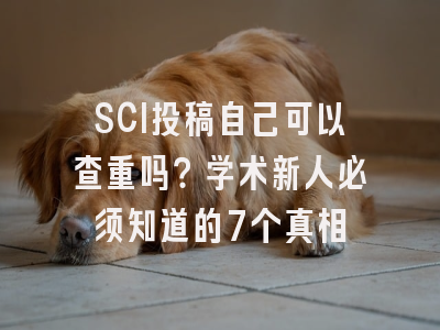 SCI投稿自己可以查重吗？学术新人必须知道的7个真相