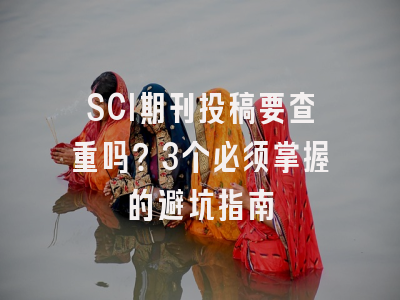 SCI期刊投稿要查重吗？3个必须掌握的避坑指南